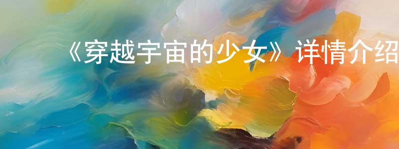 ﻿曾道明发布﻿《穿越宇宙的少女》详情介绍_穿越宇宙的少女已完结在线观看_穿越宇宙的少女迅雷下载_日漫